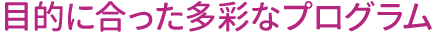 目的に合った多彩なプログラム